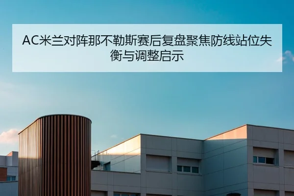 AC米兰对阵那不勒斯赛后复盘聚焦防线站位失衡与调整启示