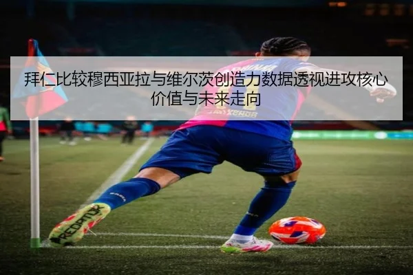 拜仁比较穆西亚拉与维尔茨创造力数据透视进攻核心价值与未来走向