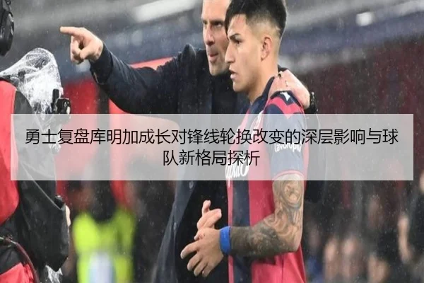 勇士复盘库明加成长对锋线轮换改变的深层影响与球队新格局探析