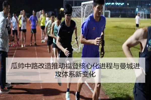 瓜帅中路改造推动福登核心化进程与曼城进攻体系新变化