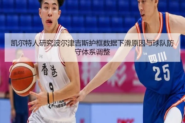凯尔特人研究波尔津吉斯护框数据下滑原因与球队防守体系调整