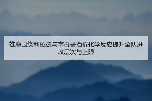 雄鹿围绕利拉德与字母哥挡拆化学反应提升全队进攻层次与上限