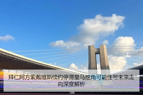 拜仁阿方索戴维斯续约停滞皇马挖角可能性与未来走向深度解析