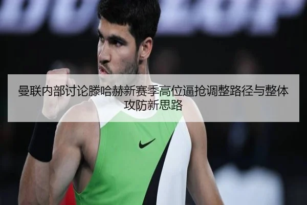 曼联内部讨论滕哈赫新赛季高位逼抢调整路径与整体攻防新思路