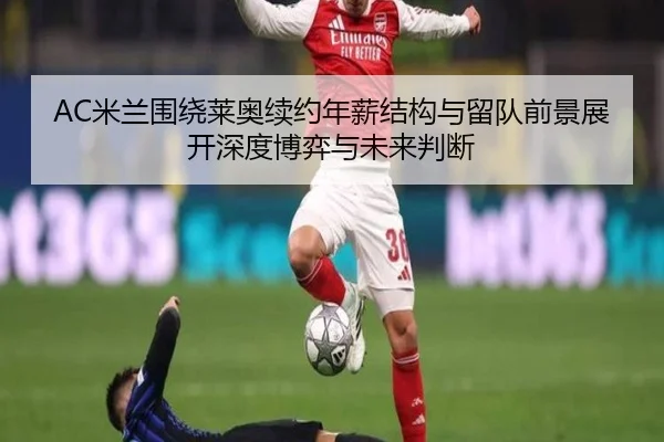 AC米兰围绕莱奥续约年薪结构与留队前景展开深度博弈与未来判断
