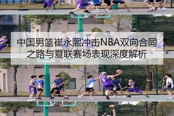 中国男篮崔永熙冲击NBA双向合同之路与夏联赛场表现深度解析