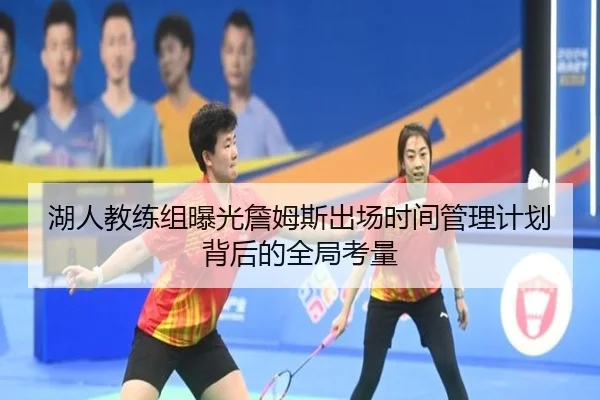 湖人教练组曝光詹姆斯出场时间管理计划背后的全局考量
