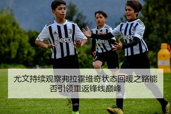 尤文持续观察弗拉霍维奇状态回暖之路能否引领重返锋线巅峰
