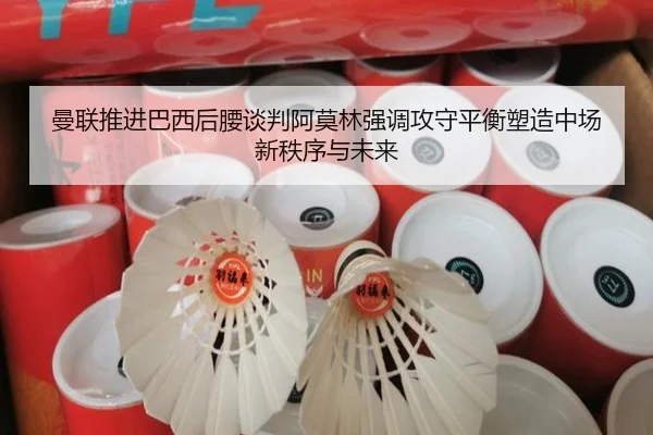 曼联推进巴西后腰谈判阿莫林强调攻守平衡塑造中场新秩序与未来